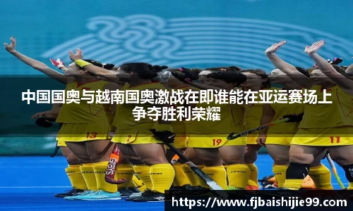 中国国奥与越南国奥激战在即谁能在亚运赛场上争夺胜利荣耀